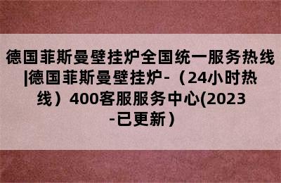 德国菲斯曼壁挂炉全国统一服务热线|德国菲斯曼壁挂炉-（24小时热线）400客服服务中心(2023-已更新）